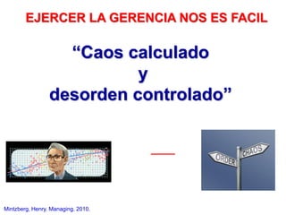 EJERCER LA GERENCIA NOS ES FACIL
“Caos calculado
y
desorden controlado”
Mintzberg, Henry. Managing. 2010.
 