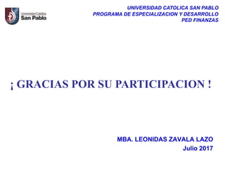 MBA. LEONIDAS ZAVALA LAZO
Julio 2017
UNIVERSIDAD CATOLICA SAN PABLO
PROGRAMA DE ESPECIALIZACION Y DESARROLLO
PED FINANZAS
¡ GRACIAS POR SU PARTICIPACION !
 