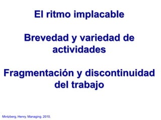 Mintzberg, Henry. Managing. 2010.
El ritmo implacable
Brevedad y variedad de
actividades
Fragmentación y discontinuidad
del trabajo
 