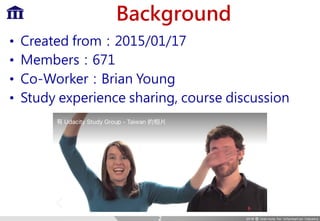 Background
• Created from：2015/01/17
• Members：671
• Co-Worker：Brian Young
• Study experience sharing, course discussion
2
 