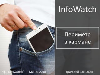 InfoWatch
Периметр
в кармане
Григорий ВасильевМинск 2018
 