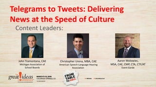 Telegrams to Tweets: Delivering
News at the Speed of Culture
Content Leaders:
John Tramontana, CAE
Michigan Association of
School Boards
Christopher Urena, MBA, CAE
American Speech-Language-Hearing
Association
Aaron Wolowiec,
MSA, CAE, CMP, CTA, CTF/AT
Event Garde
 