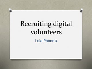 Recruiting digital
volunteers
Lola Phoenix
 
