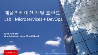 Copyright © 2016 Oracle and/or its affiliates. All rights reserved.
애플리케이션 개발 트랜드
Lab : Microservices + DevOps
Mee-Nam Lee
Oracle Infrastructure Cloud/aPaaS
Copyright © 2015, Oracle and/or its affiliates. All rights reserved. |
 