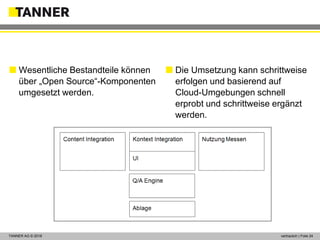 © 2014 vertraulich | Folie 24TANNER AG © 2018 vertraulich | Folie 24
 Wesentliche Bestandteile können
über „Open Source“-Komponenten
umgesetzt werden.
 Die Umsetzung kann schrittweise
erfolgen und basierend auf
Cloud-Umgebungen schnell
erprobt und schrittweise ergänzt
werden.
 