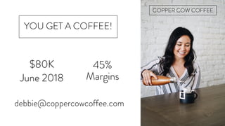 YOU GET A COFFEE!
COPPER COW COFFEE
$80K
June 2018
45%
Margins
debbie@coppercowcoffee.com
 