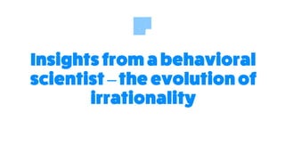 Insights from a behavioral
scientist –the evolution of
irrationality
 