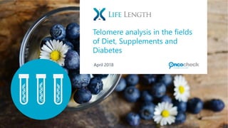 1
© 2017 Life Length. All rights reserved. Strictly private and confidential.
Reproduction of this document or any portion thereof without prior written consent is prohibited.
Telomere analysis in the fields
of Diet, Supplements and
Diabetes
April 2018
 
