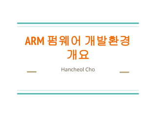 ARM 펌웨어 개발환경
개요
Hancheol Cho
 