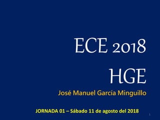 ECE 2018
HGE
JORNADA 01 – Sábado 11 de agosto del 2018
José Manuel García Minguillo
1
 