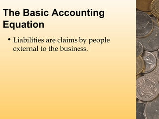 The Basic Accounting
Equation
• Liabilities are claims by people
external to the business.
 