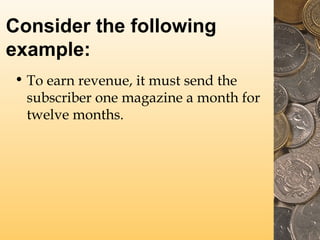Consider the following
example:
• To earn revenue, it must send the
subscriber one magazine a month for
twelve months.
 