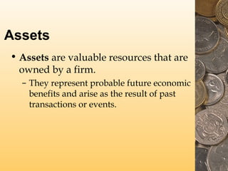 Assets
• Assets are valuable resources that are
owned by a firm.
– They represent probable future economic
benefits and ar...