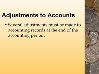 Adjustments to Accounts
• Several adjustments must be made to
accounting records at the end of the
accounting period.
 