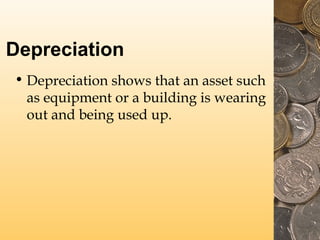 Depreciation
• Depreciation shows that an asset such
as equipment or a building is wearing
out and being used up.
 