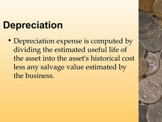 Depreciation
• Depreciation expense is computed by
dividing the estimated useful life of
the asset into the asset's historical cost
less any salvage value estimated by
the business.
 