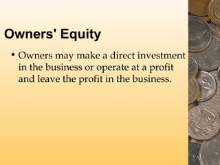 Owners' Equity
• Owners may make a direct investment
in the business or operate at a profit
and leave the profit in the business.
 