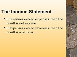 The Income Statement
• If revenues exceed expenses, then the
result is net income.
• If expenses exceed revenues, then the
result is a net loss.
 