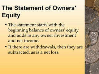 The Statement of Owners'
Equity
• The statement starts with the
beginning balance of owners' equity
and adds in any owner investment
and net income.
• If there are withdrawals, then they are
subtracted, as is a net loss.
 