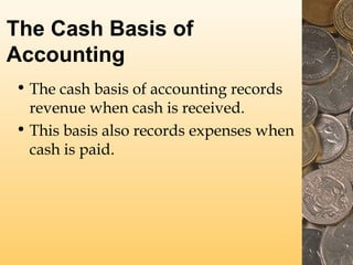 The Cash Basis of
Accounting
• The cash basis of accounting records
revenue when cash is received.
• This basis also records expenses when
cash is paid.
 