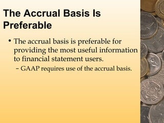 The Accrual Basis Is
Preferable
• The accrual basis is preferable for
providing the most useful information
to financial statement users.
– GAAP requires use of the accrual basis.
 