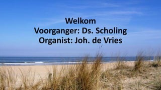 Welkom
Voorganger: Ds. Scholing
Organist: Joh. de Vries
 