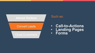 Convert Leads
Close Customers
Attract Visitors
Such as:
• Call-to-Actions
• Landing Pages
• Forms
 
