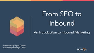From SEO to
Inbound
An Introduction to Inbound Marketing
Presented by Bryan Cawse
Partnership Manager - Asia
 