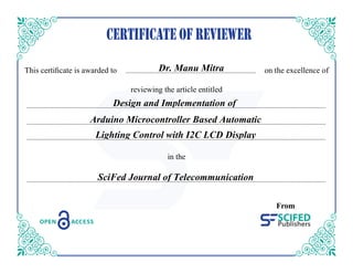 h s cer c e s w rded n he e ce ence f
rev ew ng he r c e en ed
n he
From
SciFed Journal of Telecommunication
Design and Implementation of
Arduino Microcontroller Based Automatic
Lighting Control with I2C LCD Display
Dr. Manu Mitra
 