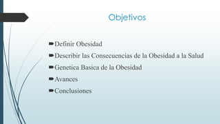 Objetivos
Definir Obesidad
Describir las Consecuencias de la Obesidad a la Salud
Genetica Basica de la Obesidad
Avances
Conclusiones
 