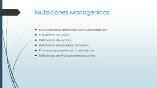 Mutaciones Monogenicas
 Las mutaciones asociadas con la obesidad son:
 El síndrome de Cohen
 Deficiencia de leptina
 Deficiencia del receptor de leptina
 Prohormone convertase -1 deficiencia
 Deficiencia de Propopiomelanocortina
 