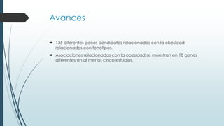 Avances
 135 diferentes genes candidatos relacionados con la obesidad
relacionados con fenotipos.
 Asociaciones relacionadas con la obesidad se muestran en 18 genes
diferentes en al menos cinco estudios.
 