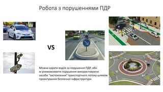 Робота з порушеннями ПДР
VS
Можна карати водіїв за порушення ПДР, або
ж унеможливити порушення використовуючи
засоби "заспокоєння" транспортного потоку шляхом
проектування безпечної інфраструктури.
 