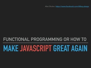 MAKE JAVASCRIPT GREAT AGAIN
FUNCTIONAL PROGRAMMING OR HOW TO
Alex Shulev: https://www.facebook.com/Allexy.sleeps 
 