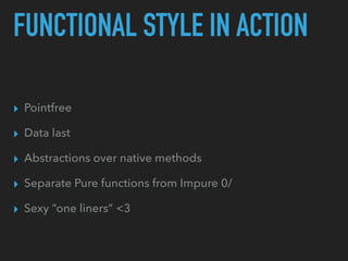 FUNCTIONAL STYLE IN ACTION
▸ Pointfree
▸ Data last
▸ Abstractions over native methods
▸ Separate Pure functions from Impur...