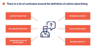 There is a lot of confusion around the definition of native advertising
SPONSORED CONTENT ?
NATIVE ADVERTISING ?
BRANDED CONTENT ?
CONTENT MARKETING ?
INFLUENCER MARKETING ?
PROGRAMMATIC NATIVE
ADVERTISING ?
 
