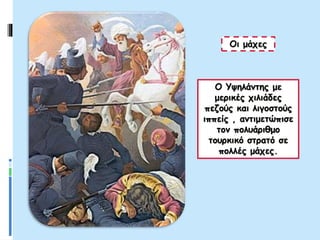 Οι μάχες
Ο Υψηλάντης με
μερικές χιλιάδες
πεζούς και λιγοστούς
ιππείς , αντιμετώπισε
τον πολυάριθμο
τουρκικό στρατό σε
πολλές μάχες.
 
