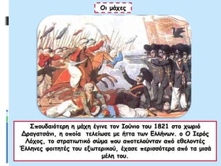 Οι μάχες
Σπουδαιότερη η μάχη έγινε τον Ιούνιο του 1821 στο χωριό
Δραγατσάνι, η οποία τελείωσε με ήττα των Ελλήνων. ο Ο Ιερός
Λόχος, το στρατιωτικό σώμα που αποτελούνταν από εθελοντές
Έλληνες φοιτητές του εξωτερικού, έχασε περισσότερα από τα μισά
μέλη του.
 