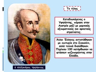 Άλλοι Έλληνες αντιστάθηκαν
με επιτυχία στο Σκουλένι,
αλλά τελικά διαλύθηκαν.
Περίπου 100 κατόρθωσαν να
φτάσουν πεζοπορώντας στην
Ελλάδα.
Το τέλος
Καταδιωκόμενος ο
Υψηλάντης, πέρασε στην
Αυστρία μαζί με μερικούς
αξιωματικούς και αρκετούς
στρατιώτες.
Ο Αλέξανδρος Υψηλάντης
 