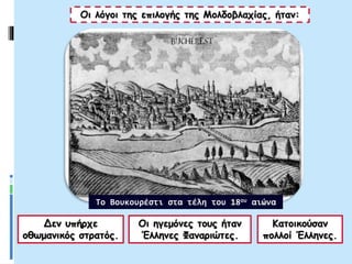 Οι λόγοι της επιλογής της Μολδοβλαχίας, ήταν:
Δεν υπήρχε
οθωμανικός στρατός.
Οι ηγεμόνες τους ήταν
Έλληνες Φαναριώτες.
Κατοικούσαν
πολλοί Έλληνες.
Το Βουκουρέστι στα τέλη του 18ου αιώνα
 