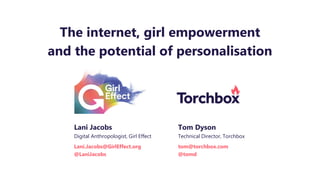 The internet, girl empowerment
and the potential of personalisation
Lani Jacobs
Digital Anthropologist, Girl Effect
Lani.Jacobs@GirlEffect.org
@LaniJacobs
Tom Dyson
Technical Director, Torchbox
tom@torchbox.com
@tomd
 