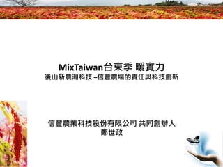 1
MixTaiwan台東季 暖實力
後山新農潮科技 –信豐農場的責任與科技創新
信豐農業科技股份有限公司 共同創辦人
鄭世政
 