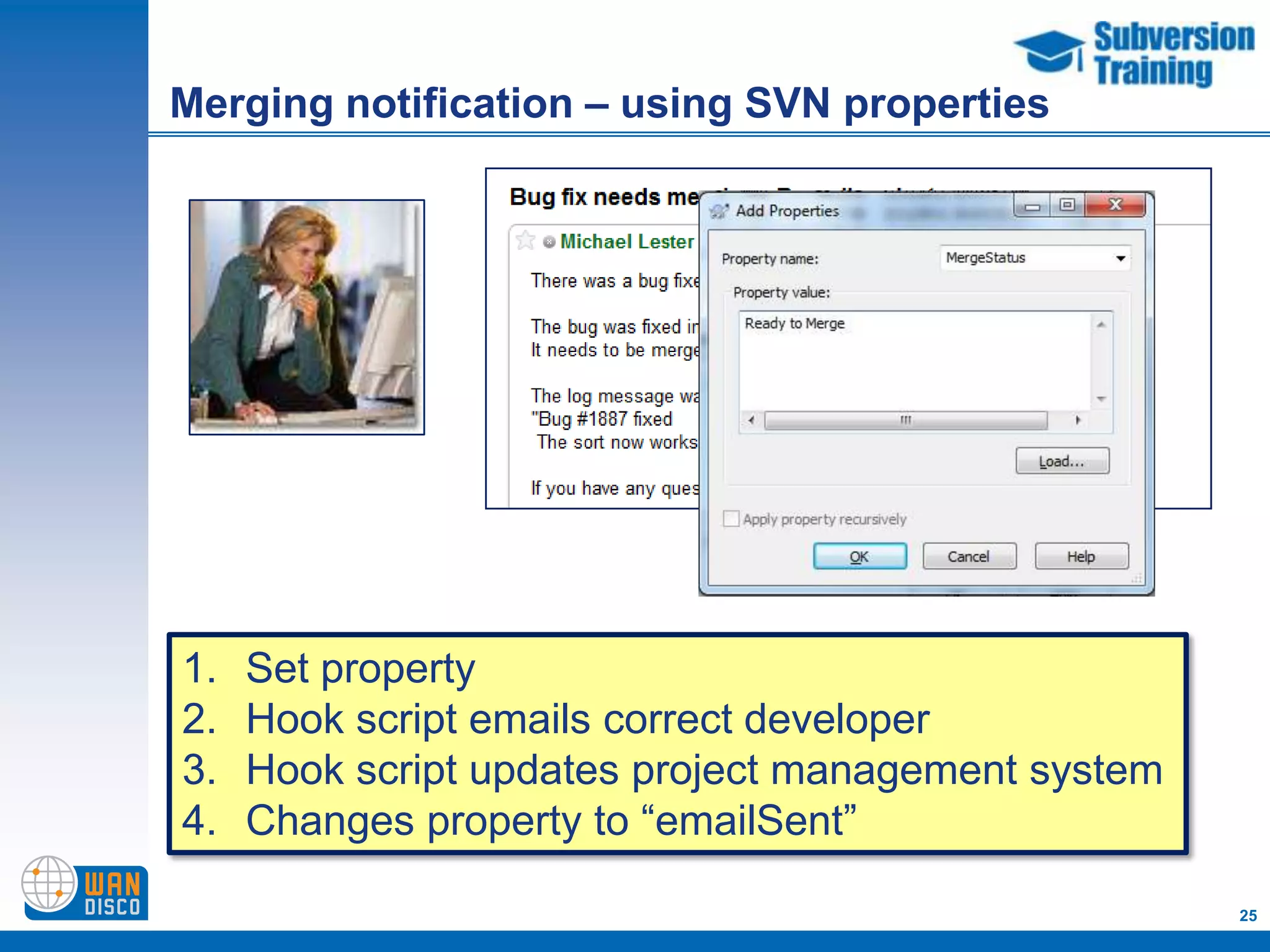 Merging notification – using SVN properties




1.   Set property
2.   Hook script emails correct developer
3.   Hook script updates project management system
4.   Changes property to “emailSent”

                                                     25
 