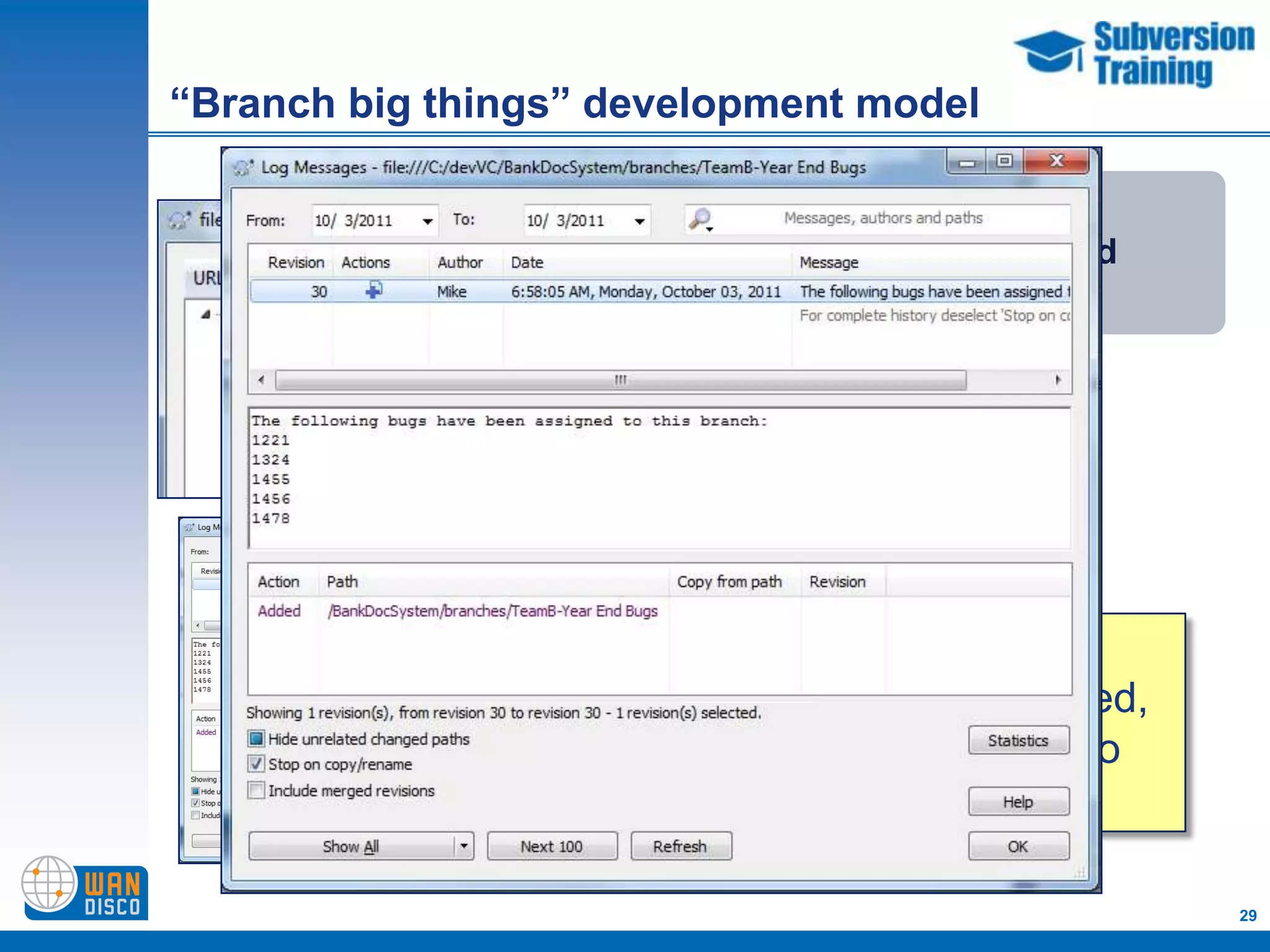 “Branch big things” development model


                             All tasks categorized


                       A branch contains
                       a group of related
                            tasks or
                        enhancements




                           When development
                           branches are finished,
                           they are merged into
                           the trunk

                                                     29
 