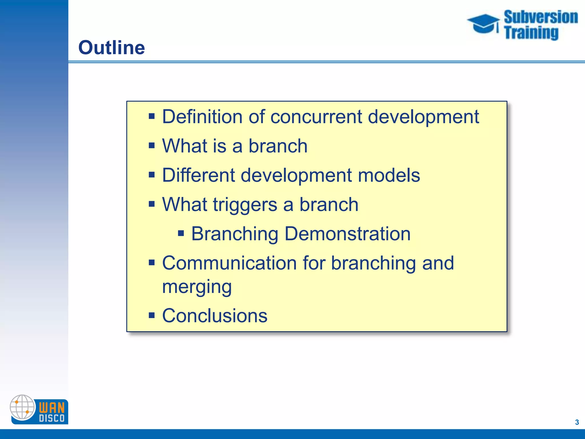 Outline


           Definition of concurrent development
           What is a branch
           Different development models
           What triggers a branch
              Branching Demonstration
           Communication for branching and
            merging
           Conclusions




                                                   3
 