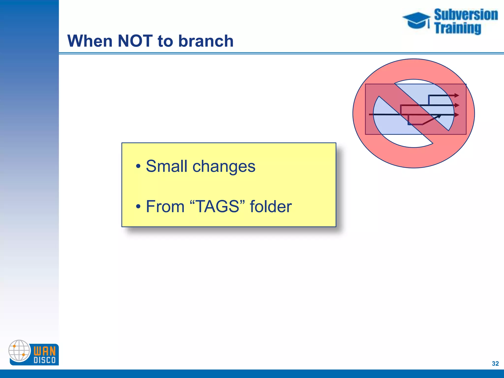 When NOT to branch




       • Small changes

       • From “TAGS” folder




                              32
 