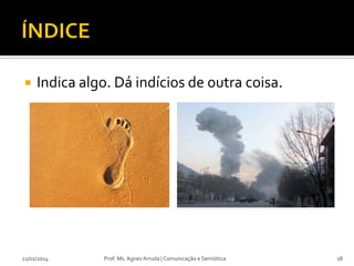 

Indica algo. Dá indícios de outra coisa.

21/02/2014

Prof. Ms. Agnes Arruda | Comunicação e Semiótica

18

 