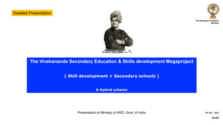 The Nataraja Foundation
Mumbai
15th Dec ‘ 2018
Rev00
The Vivekananda Secondary Education & Skills development Megaproject
( Skill development + Secondary schools )
A Hybrid scheme
Presentation to Ministry of HRD, Govt. of India
Detailed Presentation
 