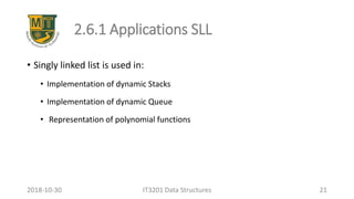 2.6.1 Applications SLL
• Singly linked list is used in:
• Implementation of dynamic Stacks
• Implementation of dynamic Queue
• Representation of polynomial functions
IT3201 Data Structures 212018-10-30
 
