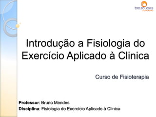Introdução a Fisiologia do
Exercício Aplicado à Clinica
Curso de Fisioterapia
Professor: Bruno Mendes
Disciplina: Fisiologia do Exercício Aplicado à Clinica
 